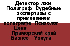 Детектор лжи. Полиграф. Судебные экспертизы с применением полиграфа. Психолог. › Цена ­ 2000-32000 - Приморский край Бизнес » Услуги   